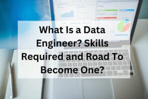 What Is a Data Engineer? Skills Required and Road To Become One?